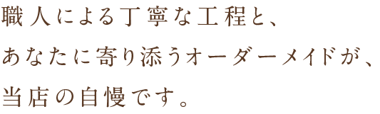 職人による丁寧な工程と、あなたに寄り添うオーダーメイドが、当店の自慢です。